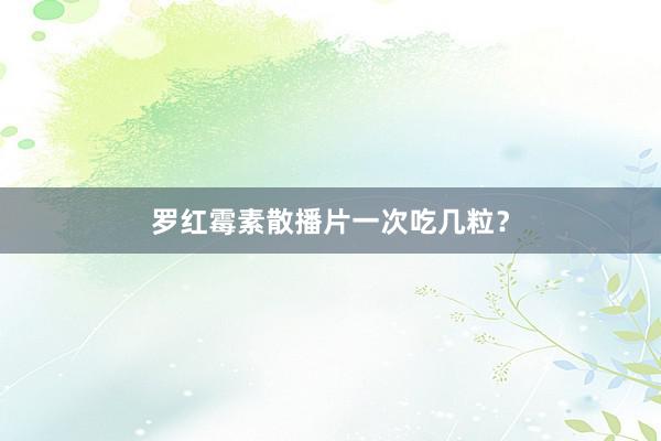 罗红霉素散播片一次吃几粒？