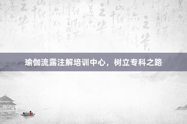 瑜伽流露注解培训中心，树立专科之路