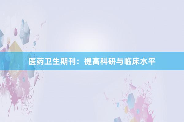 医药卫生期刊:提高科研与临床水平