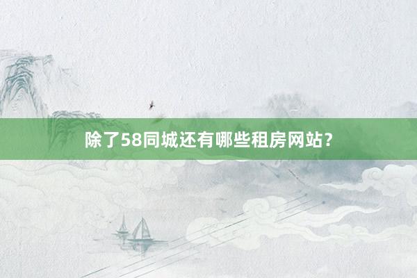 除了58同城还有哪些租房网站?